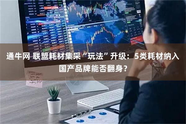 通牛网 联盟耗材集采“玩法”升级：5类耗材纳入国产品牌能否翻身？