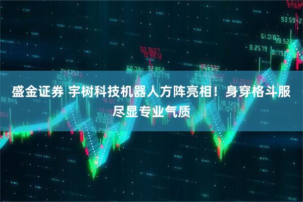 盛金证券 宇树科技机器人方阵亮相！身穿格斗服尽显专业气质