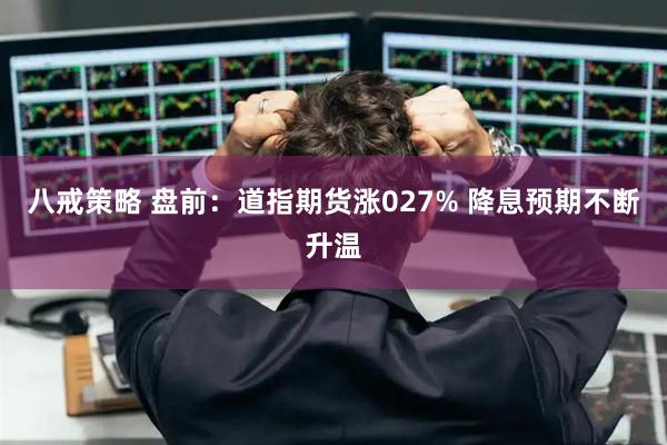 八戒策略 盘前：道指期货涨027% 降息预期不断升温