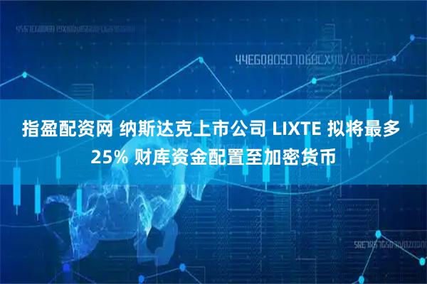 指盈配资网 纳斯达克上市公司 LIXTE 拟将最多 25% 财库资金配置至加密货币