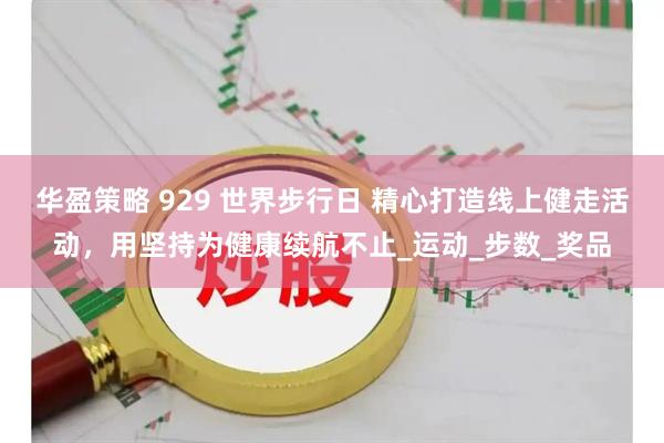 华盈策略 929 世界步行日 精心打造线上健走活动，用坚持为健康续航不止_运动_步数_奖品