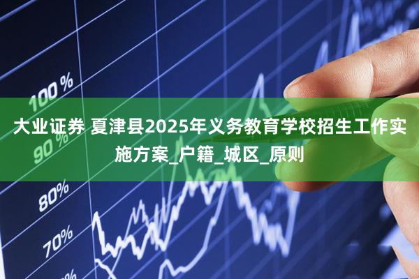 大业证券 夏津县2025年义务教育学校招生工作实施方案_户籍_城区_原则