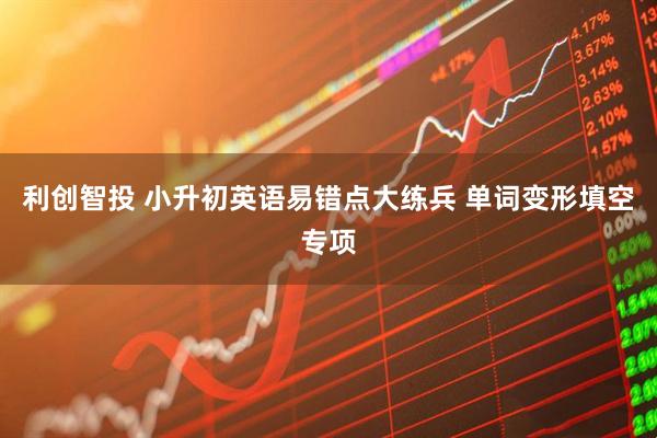利创智投 小升初英语易错点大练兵 单词变形填空专项