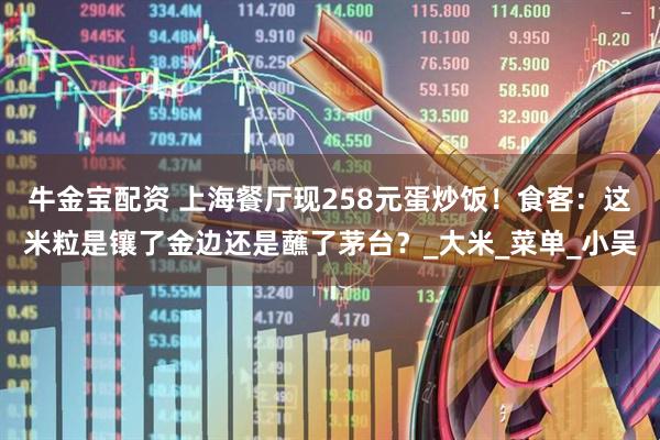 牛金宝配资 上海餐厅现258元蛋炒饭！食客：这米粒是镶了金边还是蘸了茅台？_大米_菜单_小吴
