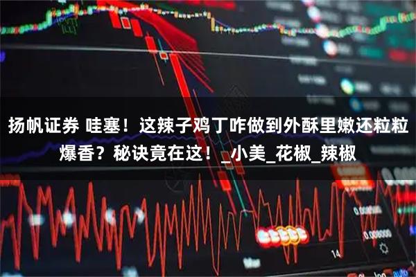 扬帆证券 哇塞！这辣子鸡丁咋做到外酥里嫩还粒粒爆香？秘诀竟在这！_小美_花椒_辣椒