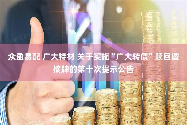 众盈易配 广大特材 关于实施“广大转债”赎回暨摘牌的第十次提示公告