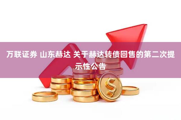 万联证券 山东赫达 关于赫达转债回售的第二次提示性公告