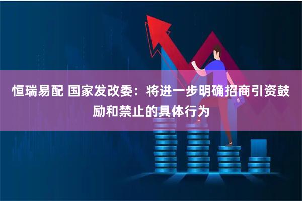恒瑞易配 国家发改委：将进一步明确招商引资鼓励和禁止的具体行为