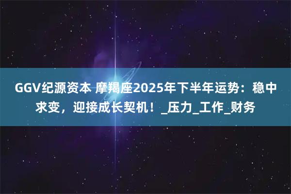GGV纪源资本 摩羯座2025年下半年运势：稳中求变，迎接成长契机！_压力_工作_财务