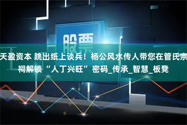 天盈资本 跳出纸上谈兵！杨公风水传人带您在管氏宗祠解锁 “人丁兴旺” 密码_传承_智慧_板凳