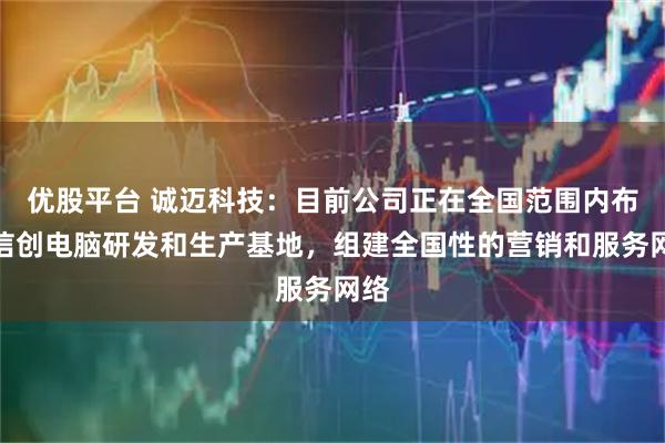 优股平台 诚迈科技：目前公司正在全国范围内布局信创电脑研发和生产基地，组建全国性的营销和服务网络