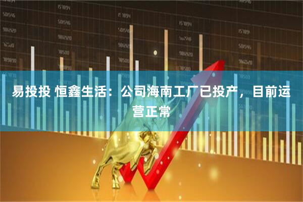 易投投 恒鑫生活：公司海南工厂已投产，目前运营正常
