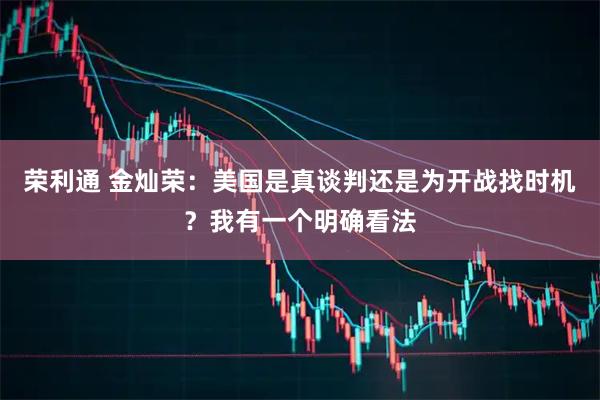 荣利通 金灿荣：美国是真谈判还是为开战找时机？我有一个明确看法