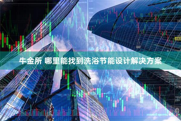 牛金所 哪里能找到洗浴节能设计解决方案