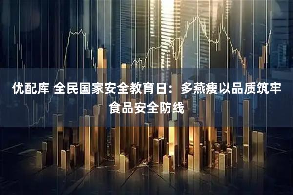 优配库 全民国家安全教育日：多燕瘦以品质筑牢食品安全防线