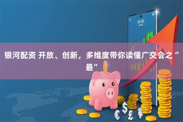 银河配资 开放、创新，多维度带你读懂广交会之“最”