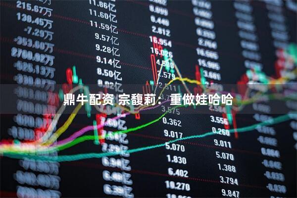 鼎牛配资 宗馥莉：重做娃哈哈