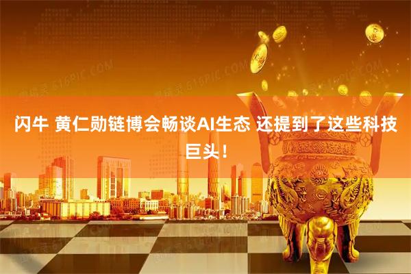 闪牛 黄仁勋链博会畅谈AI生态 还提到了这些科技巨头！