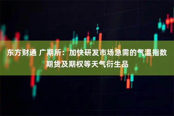 东方财通 广期所：加快研发市场急需的气温指数期货及期权等天气衍生品