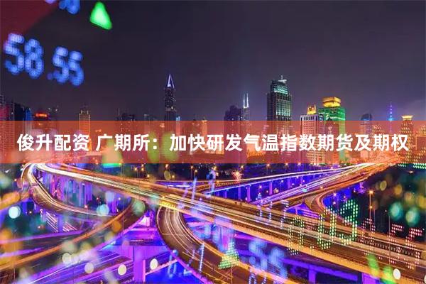俊升配资 广期所：加快研发气温指数期货及期权