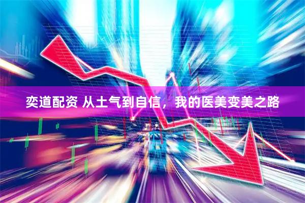 奕道配资 从土气到自信，我的医美变美之路