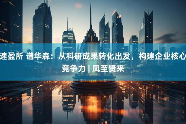 速盈所 谱华森:从科研成果转化出发,构建企业核心竞争力 | 凤至贤来
