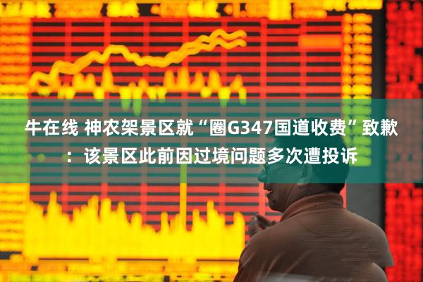 牛在线 神农架景区就“圈G347国道收费”致歉：该景区此前因过境问题多次遭投诉