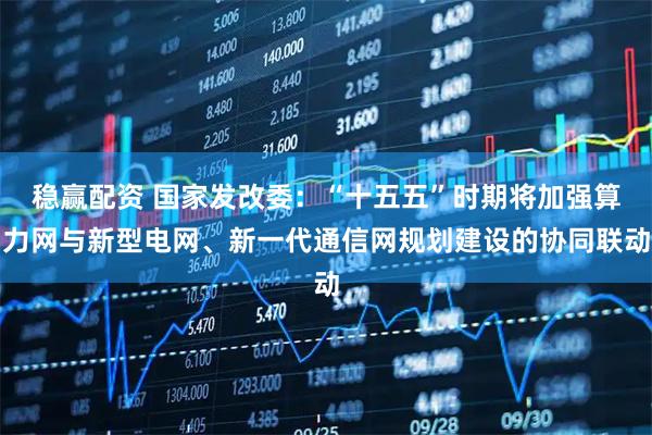 稳赢配资 国家发改委：“十五五”时期将加强算力网与新型电网、新一代通信网规划建设的协同联动