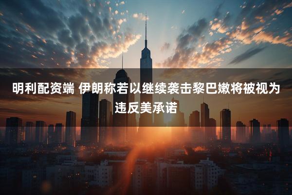 明利配资端 伊朗称若以继续袭击黎巴嫩将被视为违反美承诺