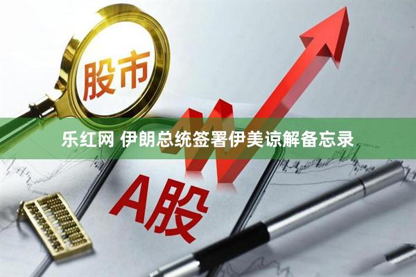 乐红网 伊朗总统签署伊美谅解备忘录