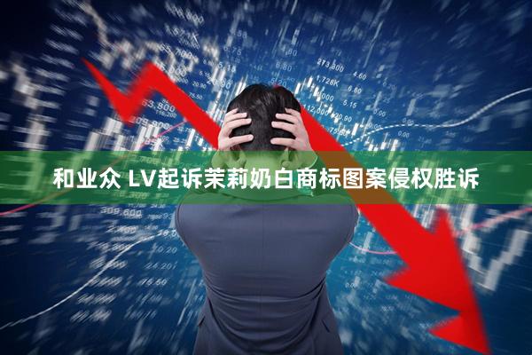 和业众 LV起诉茉莉奶白商标图案侵权胜诉