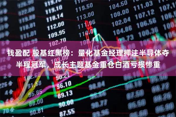 钱盈配 股基红黑榜：量化基金经理押注半导体夺半程冠军，成长主题基金重仓白酒亏损惨重